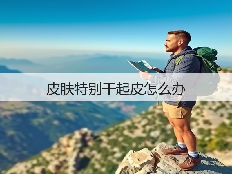 皮肤特别干起皮怎么办