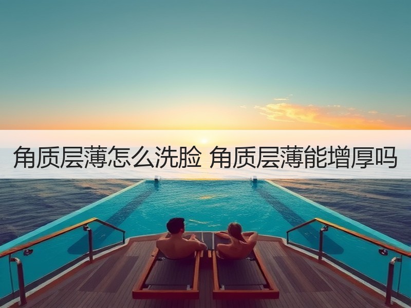 角质层薄怎么洗脸 角质层薄能增厚吗