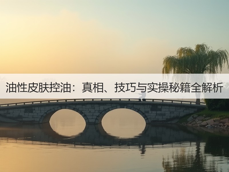 油性皮肤控油：真相、技巧与实操秘籍全解析