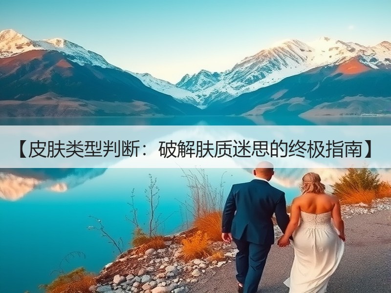 【皮肤类型判断：破解肤质迷思的终极指南】