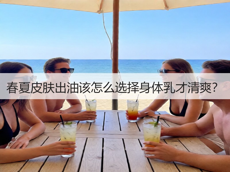 春夏皮肤出油该怎么选择身体乳才清爽？