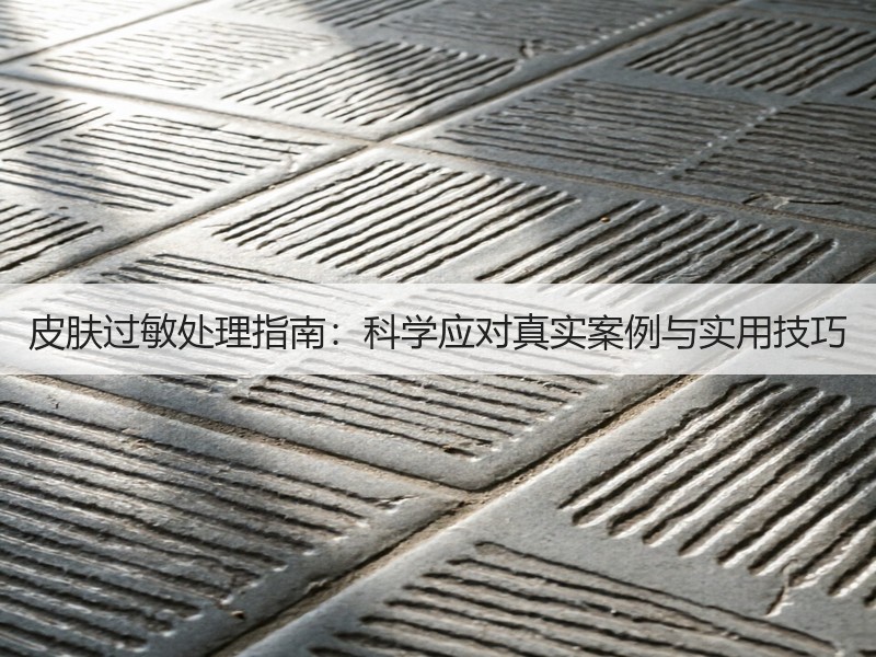 皮肤过敏处理指南：科学应对真实案例与实用