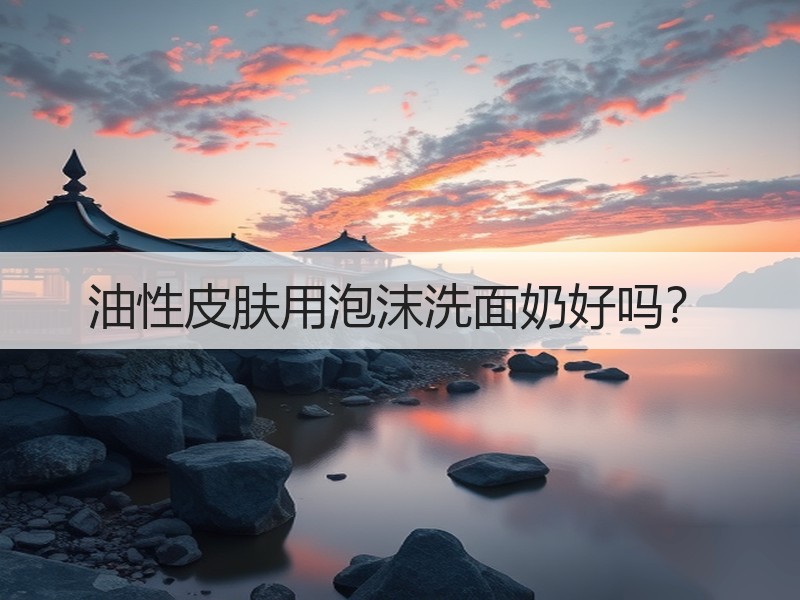 油性皮肤用泡沫洗面奶好吗？