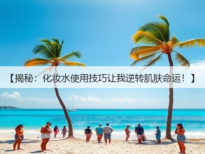 【揭秘：化妆水使用技巧让我逆转肌肤命运！