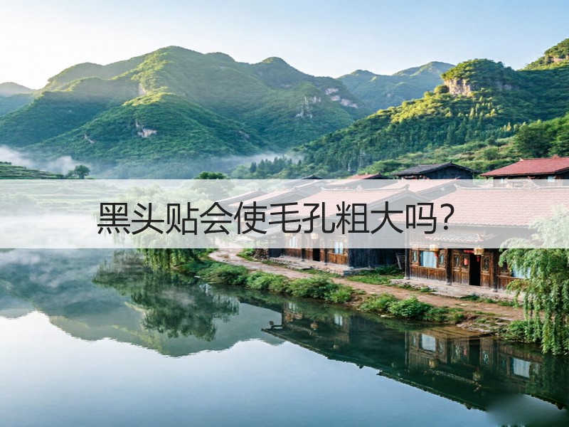 黑头贴会使毛孔粗大吗？