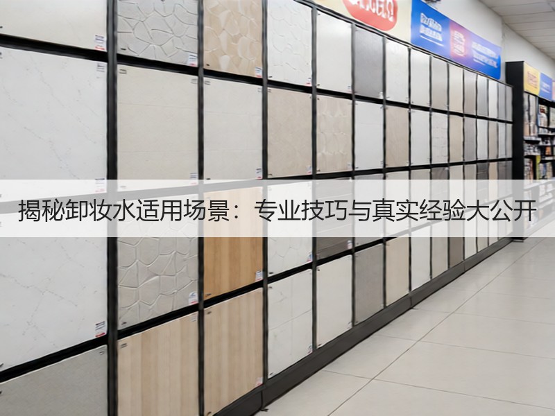揭秘卸妆水适用场景：专业技巧与真实经验大