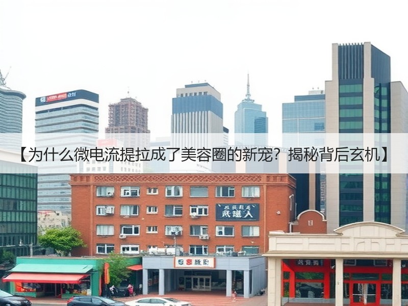 【为什么微电流提拉成了美容圈的新宠？揭秘