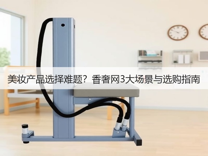美妆产品选择难题？香奢网3大场景与选购指南