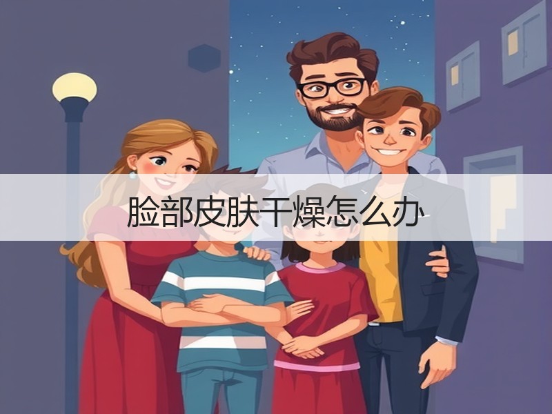 脸部皮肤干燥怎么办