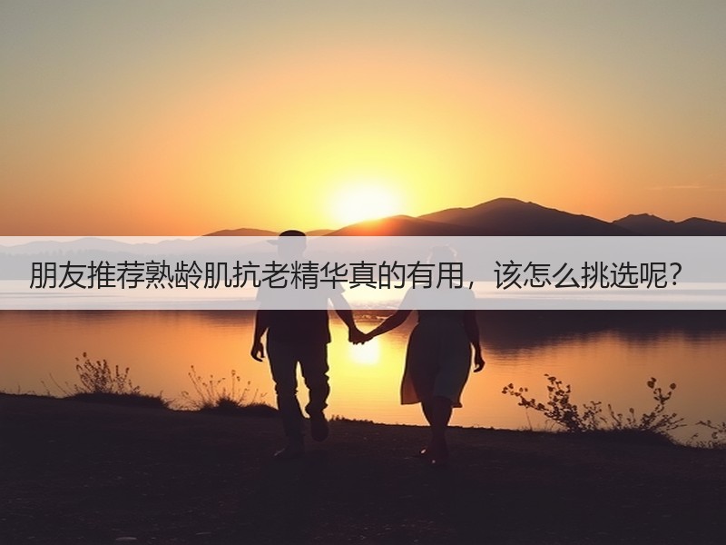 朋友推荐熟龄肌抗老精华真的有用，该怎么挑