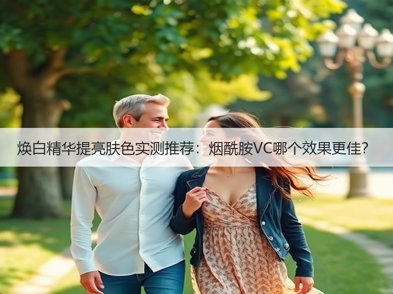 焕白精华提亮肤色实测推荐：烟酰胺VC哪个