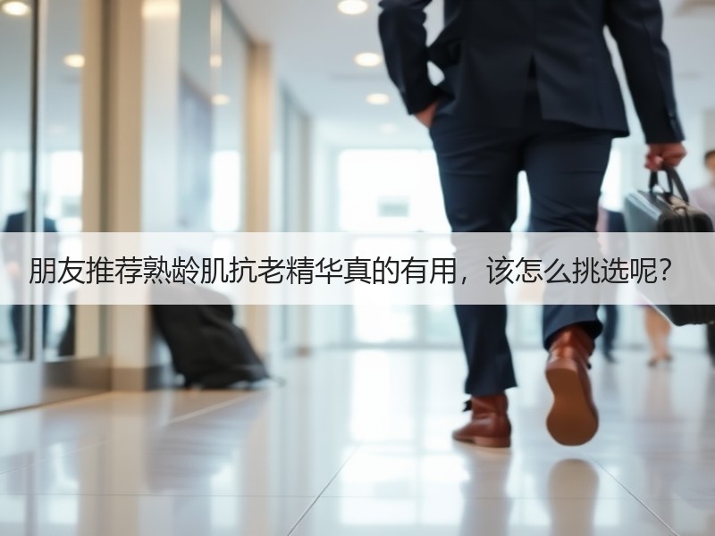 朋友推荐熟龄肌抗老精华真的有用，该怎么挑