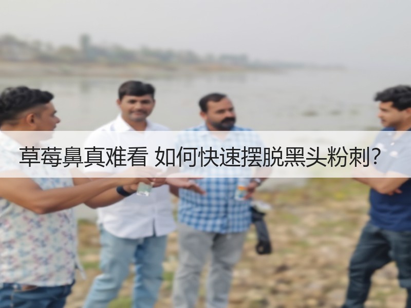 草莓鼻真难看 如何快速摆脱黑头粉刺？