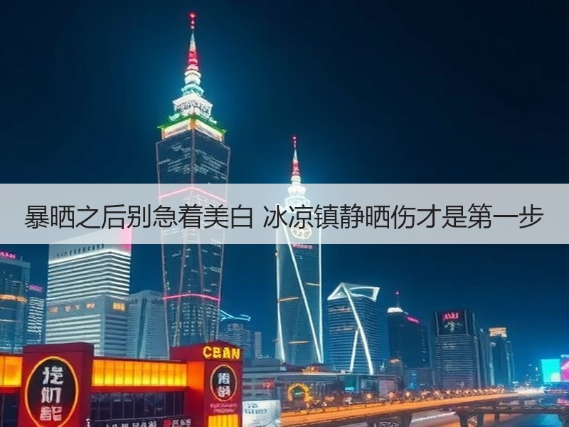 暴晒之后别急着美白 冰凉镇静晒伤才是第一