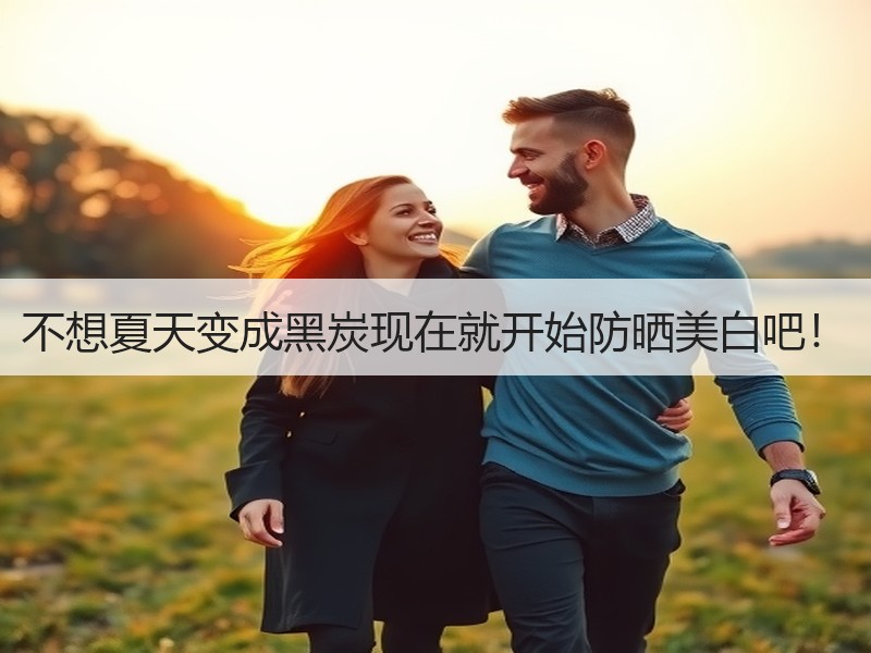 不想夏天变成黑炭现在就开始防晒美白吧！