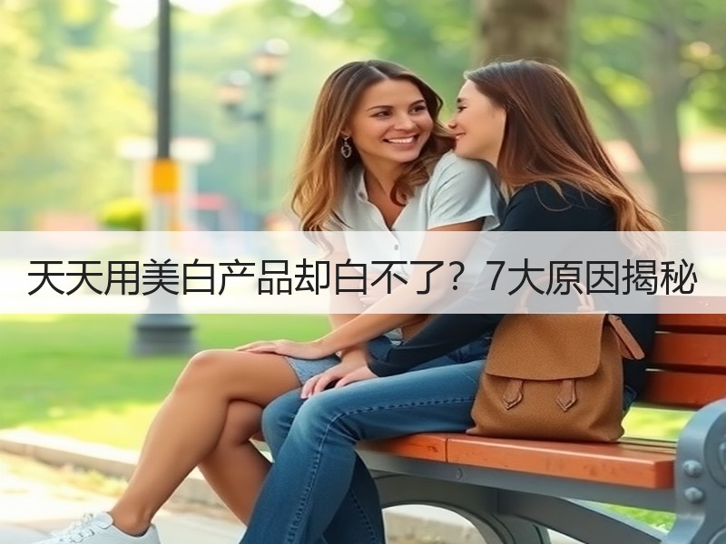 天天用美白产品却白不了？7大原因揭秘