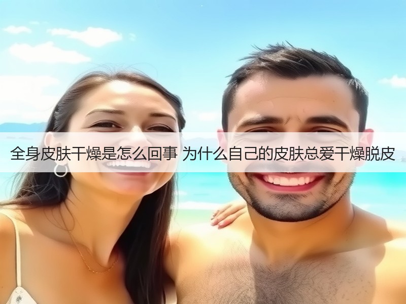 全身皮肤干燥是怎么回事 为什么自己的皮肤