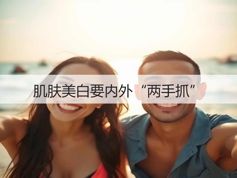 肌肤美白要内外“两手抓”