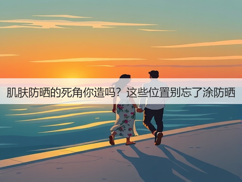 肌肤防晒的死角你造吗？这些位置别忘了涂防