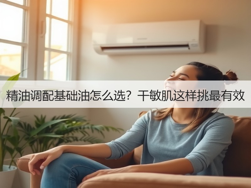 精油调配基础油怎么选？干敏肌这样挑最有效