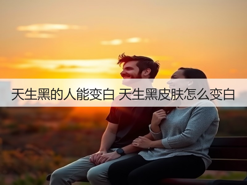 天生黑的人能变白 天生黑皮肤怎么变白