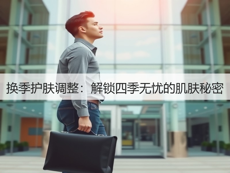 换季护肤调整：解锁四季无忧的肌肤秘密