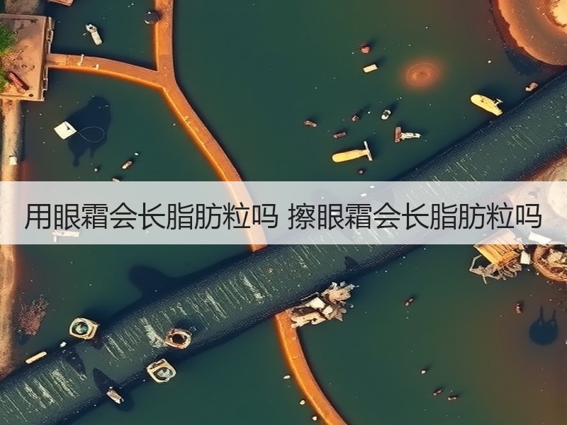用眼霜会长脂肪粒吗 擦眼霜会长脂肪粒吗