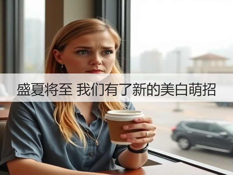 盛夏将至 我们有了新的美白萌招