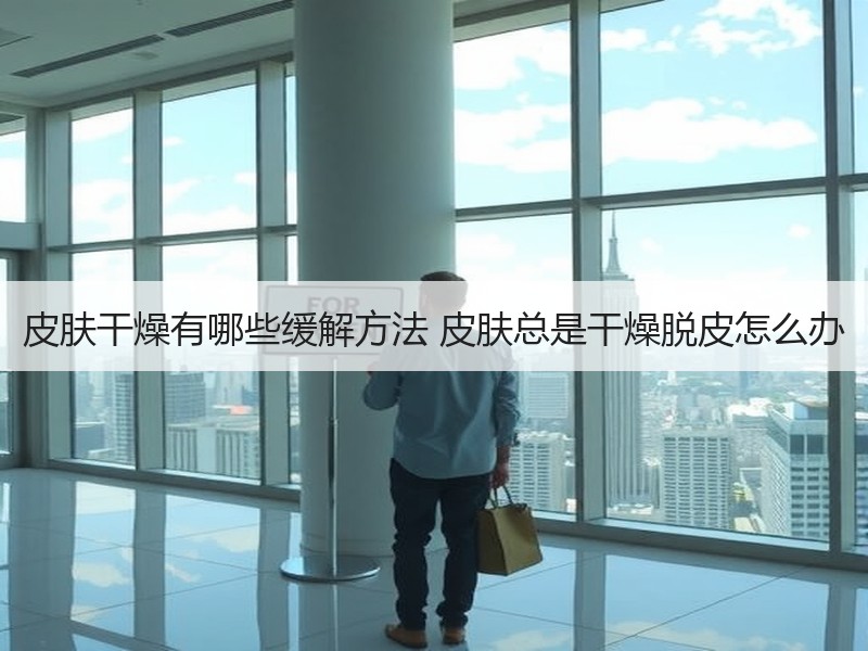 皮肤干燥有哪些缓解方法 皮肤总是干燥脱皮