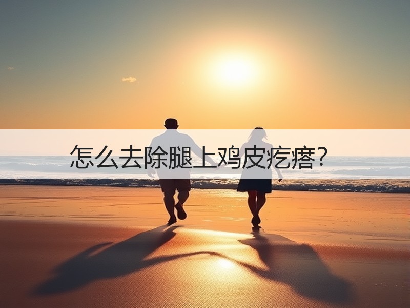 怎么去除腿上鸡皮疙瘩？
