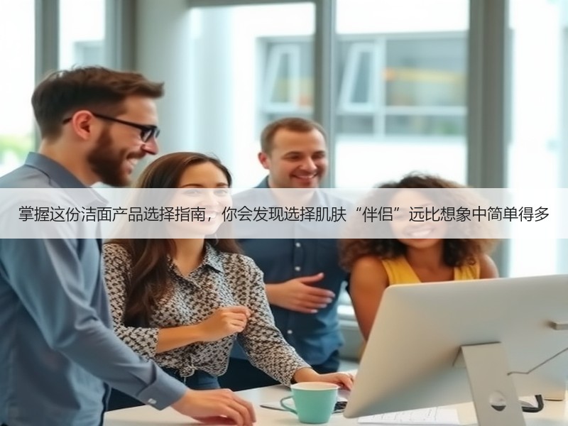 掌握这份洁面产品选择指南，你会发现选择肌