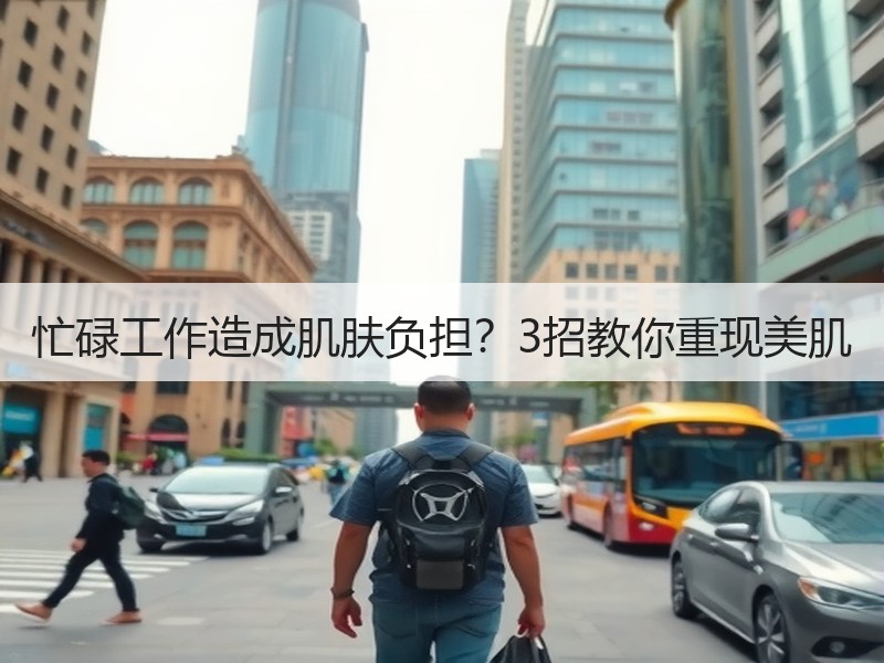 忙碌工作造成肌肤负担？3招教你重现美肌
