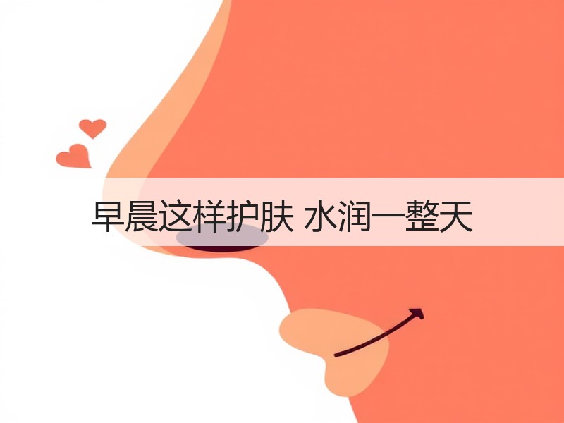 早晨这样护肤 水润一整天
