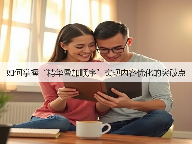 如何掌握“精华叠加顺序”实现内容优化的突