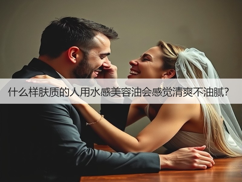 什么样肤质的人用水感美容油会感觉清爽不油