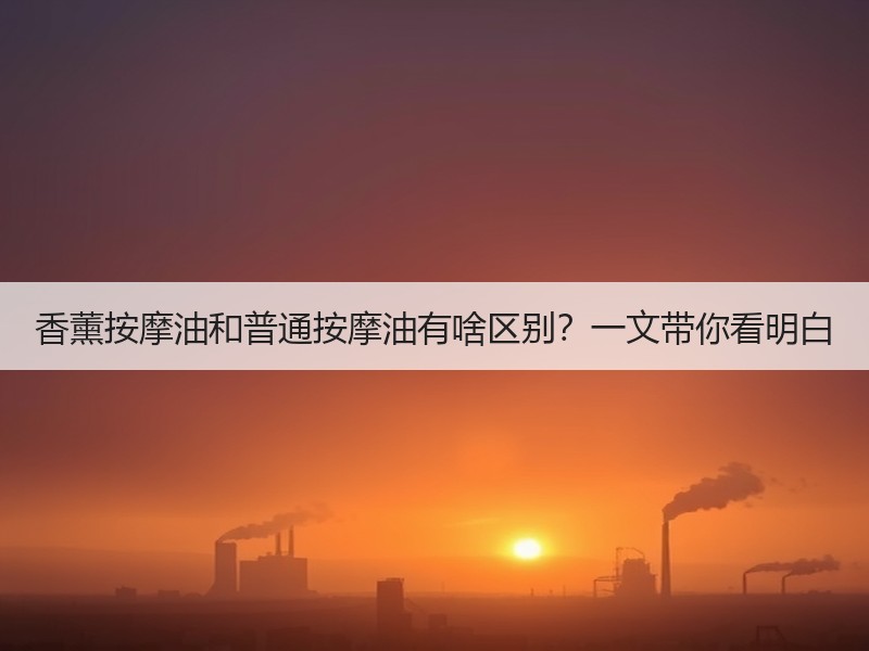 香薰按摩油和普通按摩油有啥区别？一文带你