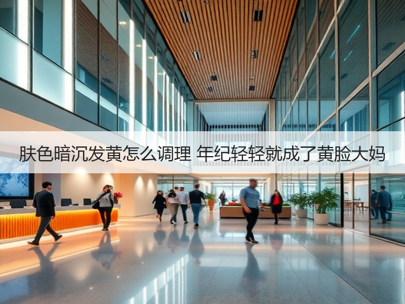 肤色暗沉发黄怎么调理 年纪轻轻就成了黄脸