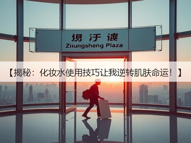 【揭秘：化妆水使用技巧让我逆转肌肤命运！